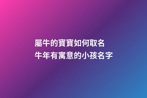 屬牛的寶寶如何取名 牛年有寓意的小孩名字
